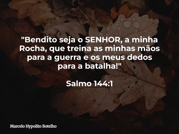 "Bendito seja o SENHOR, a minha Rocha, que treina as minhas mãos para a guerra e os meus dedos para a batalha!" Salmo 144:1... Frase de Marcelo Hypolito Botelho.