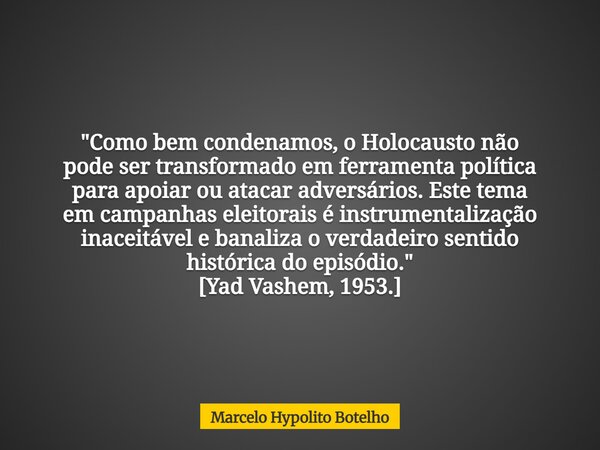 "Como bem condenamos, o Holocausto não pode ser transformado em ferramenta política para apoiar ou atacar adversários. Este tema em campanhas eleitorais é ... Frase de Marcelo Hypolito Botelho.