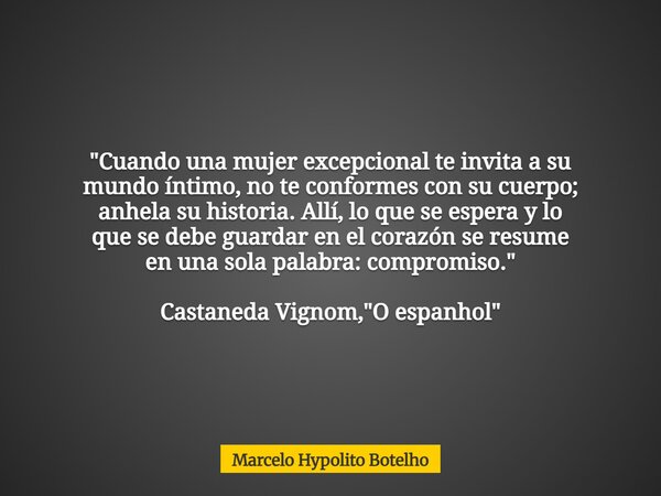 "Cuando una mujer excepcional te invita a su mundo íntimo, no te conformes con su cuerpo; anhela su historia. Allí, lo que se espera y lo que se debe guard... Frase de Marcelo Hypolito Botelho.