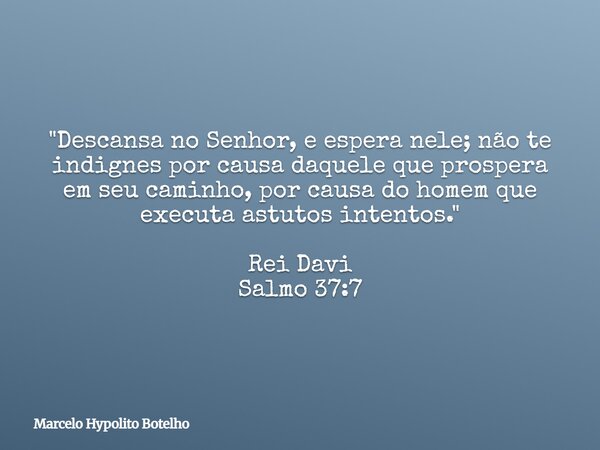 "Descansa no Senhor, e espera nele; não te indignes por causa daquele que prospera em seu caminho, por causa do homem que executa astutos intentos." R... Frase de Marcelo Hypolito Botelho.