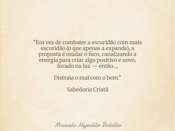 "Em vez de combater a escuridão com mais escuridão (o que apenas a expande), a proposta é mudar o foco, canalizando a energia para criar algo positivo e no... Frase de Marcelo Hypolito Botelho.