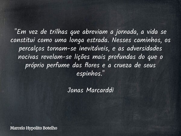 "Em vez de trilhas que abreviam a jornada, a vida se constitui como uma longa estrada. Nesses caminhos, os percalços tornam-se inevitáveis, e as adversidad... Frase de Marcelo Hypolito Botelho.