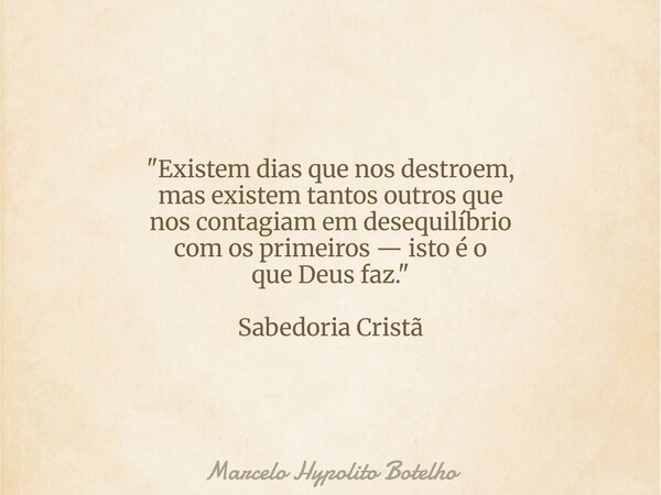 "Existem dias que nos destroem, mas existem tantos outros que nos contagiam em desequilíbrio com os primeiros — isto é o que Deus faz." Sabedoria Cris... Frase de Marcelo Hypolito Botelho.