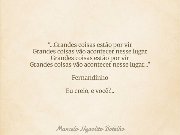 "...Grandes coisas estão por vir Grandes coisas vão acontecer nesse lugar Grandes coisas estão por vir Grandes coisas vão acontecer nesse lugar..." Fe... Frase de Marcelo Hypolito Botelho.