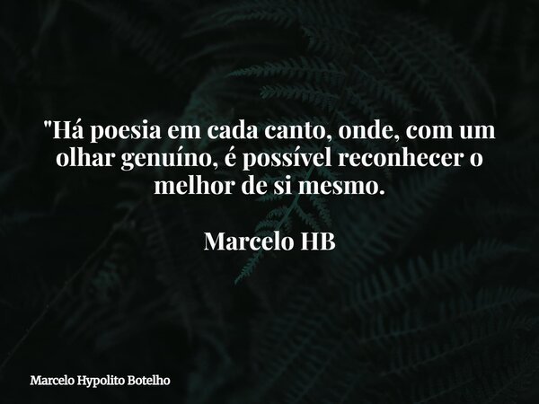 "Há poesia em cada canto, onde, com um olhar genuíno, é possível reconhecer o melhor de si mesmo. Marcelo HB... Frase de Marcelo Hypolito Botelho.