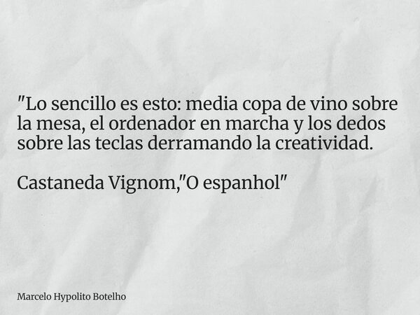 "Lo sencillo es esto: media copa de vino sobre la mesa, el ordenador en marcha y los dedos sobre las teclas derramando la creatividad. Castaneda Vignom, &q... Frase de Marcelo Hypolito Botelho.