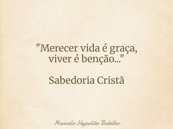"Merecer vida é graça, viver é benção..." Sabedoria Cristã... Frase de Marcelo Hypolito Botelho.