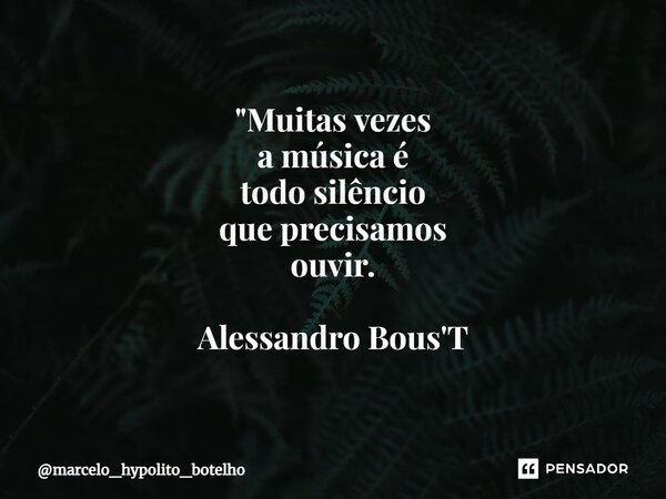 ⁠"Muitas vezes a música é todo silêncio que precisamos ouvir. Alessandro Bous'T... Frase de marcelo_hypolito_botelho.