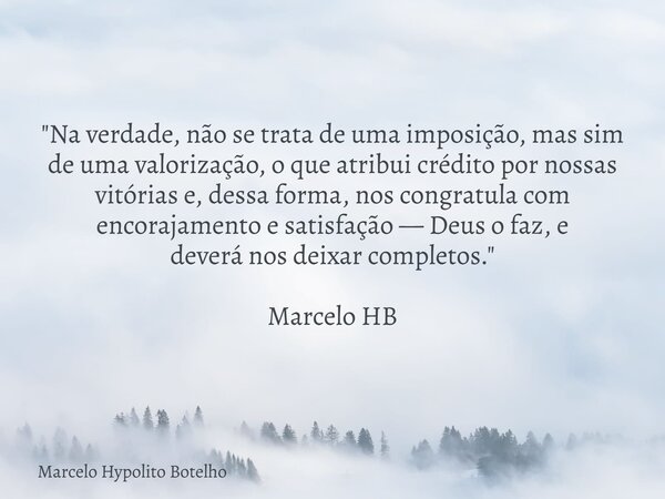 "Na verdade, não se trata de uma imposição, mas sim de uma valorização, o que atribui crédito por nossas vitórias e,dessa forma, nos congratula com encoraj... Frase de Marcelo Hypolito Botelho.