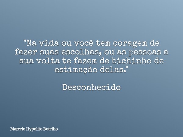 "Na vida ou você tem coragem de fazer suas escolhas, ou as pessoas a sua volta te fazem de bichinho de estimação delas." Desconhecido... Frase de Marcelo Hypolito Botelho.