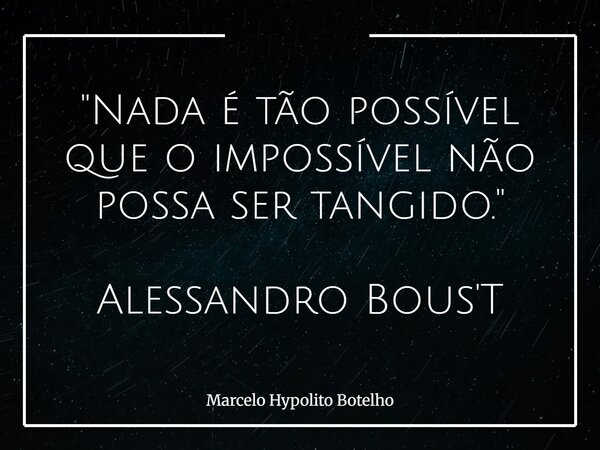 "Nada é tão possível que o impossível não possa ser tangido." Alessandro Bous'T... Frase de Marcelo Hypolito Botelho.