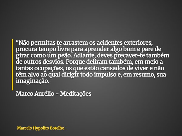 "Não permitas te arrastem os acidentes exteriores; procura tempo livre para aprender algo bom e pare de girar como um peão. Adiante, deves precaver-te tamb... Frase de Marcelo Hypolito Botelho.