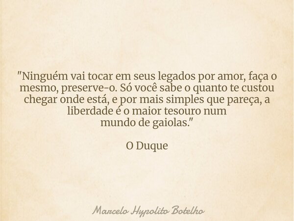 "Ninguém vai tocar em seus legados por amor, faça o mesmo, preserve-o. Só você sabe o quanto te custou chegar onde está, e por mais simples que pareça, a l... Frase de Marcelo Hypolito Botelho.