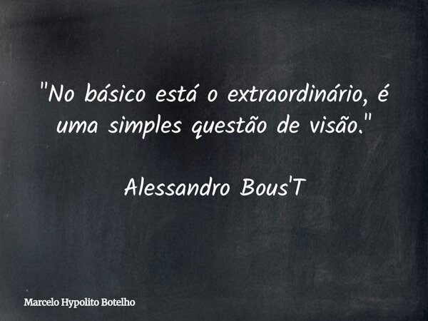 "No básico está o extraordinário, é uma simples questão de visão." Alessandro Bous'T... Frase de Marcelo Hypolito Botelho.