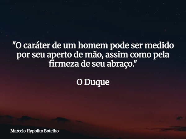 "O caráter de um homem pode ser medido por seuaperto de mão, assim como pela firmeza de seu abraço." O Duque... Frase de Marcelo Hypolito Botelho.