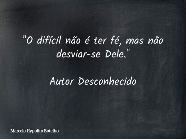 "O difícil não é ter fé, mas não desviar-se Dele." Autor Desconhecido... Frase de Marcelo Hypolito Botelho.