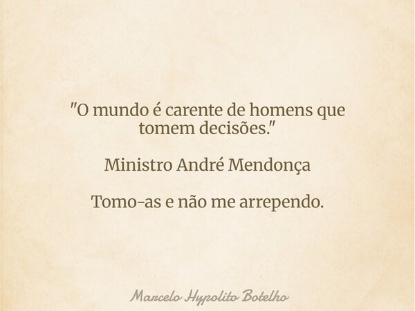 "O mundo é carente de homens que tomem decisões." Ministro André Mendonça Tomo-as e não me arrependo.... Frase de Marcelo Hypolito Botelho.