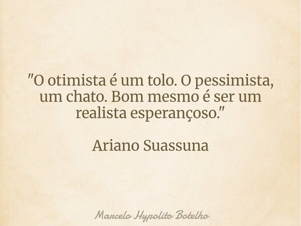 "O otimista é um tolo. O pessimista, um chato. Bom mesmo é ser um realista esperançoso." Ariano Suassuna... Frase de Marcelo Hypolito Botelho.