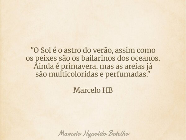 "O Sol é o astro do verão, assim como os peixes são os bailarinos dos oceanos. Ainda é primavera, mas as areias já são multicoloridas e perfumadas." M... Frase de Marcelo Hypolito Botelho.