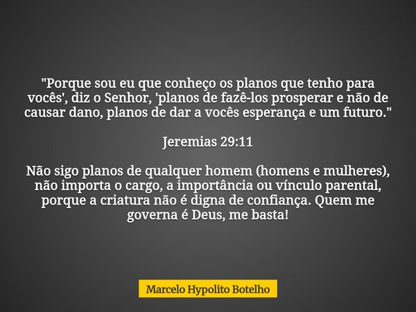 "Porque sou eu que conheço os planos que tenho para vocês', diz o Senhor, 'planos de fazê-los prosperar e não de causar dano, planos de dar a vocês esperan... Frase de Marcelo Hypolito Botelho.