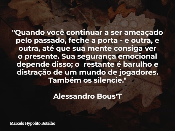 "Quando você continuar a ser ameaçado pelo passado, fechea porta - e outra, e outra, até que sua mente consiga ver opresente. Sua segurança emocional depen... Frase de Marcelo Hypolito Botelho.