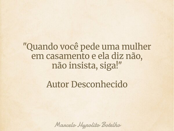 "Quando você pede uma mulher em casamento e ela diz não, não insista, siga!" Autor Desconhecido... Frase de Marcelo Hypolito Botelho.