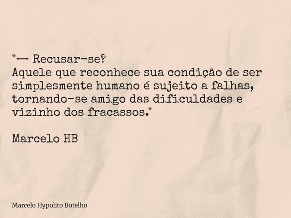 "— Recusar-se? Aquele que reconhece sua condição de ser simplesmente humano é sujeito a falhas, tornando-se amigo das dificuldades e vizinho dos fracassos.... Frase de Marcelo Hypolito Botelho.