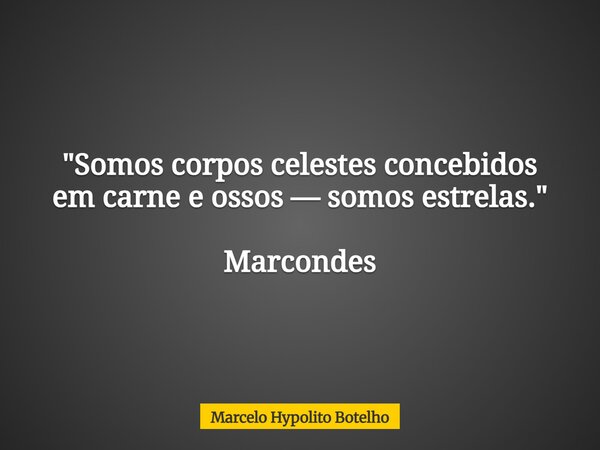 "Somos corpos celestes concebidos em carne e ossos — somos estrelas. " Marcondes... Frase de Marcelo Hypolito Botelho.