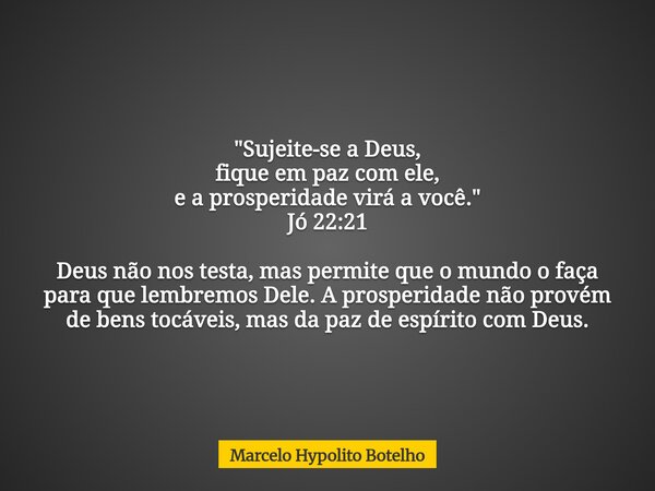 "Sujeite-se a Deus, fique em paz com ele, e a prosperidade virá a você." Jó 22:21 Deus não nos testa, mas permite que o mundo o faça para que lembremo... Frase de Marcelo Hypolito Botelho.
