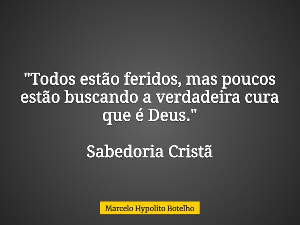 "Todos estão feridos, mas poucos estão buscando a verdadeira cura que é Deus." Sabedoria Cristã... Frase de Marcelo Hypolito Botelho.