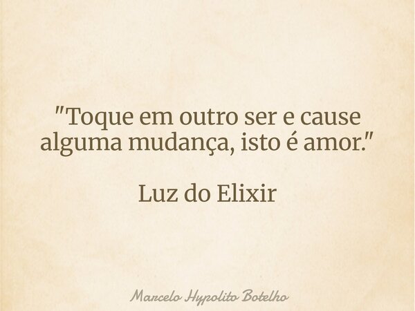 "Toque em outro ser e cause alguma mudança, isto é amor." Luz do Elixir... Frase de Marcelo Hypolito Botelho.