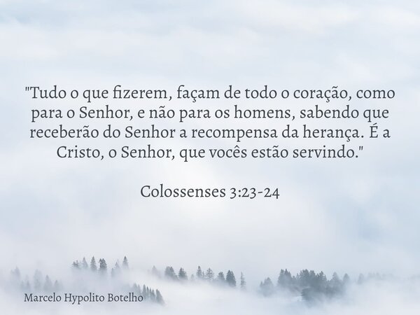 "Tudo o que fizerem, façam de todo o coração, como para o Senhor, e não para os homens, sabendo que receberão do Senhor a recompensa da herança. É a Cristo... Frase de Marcelo Hypolito Botelho.