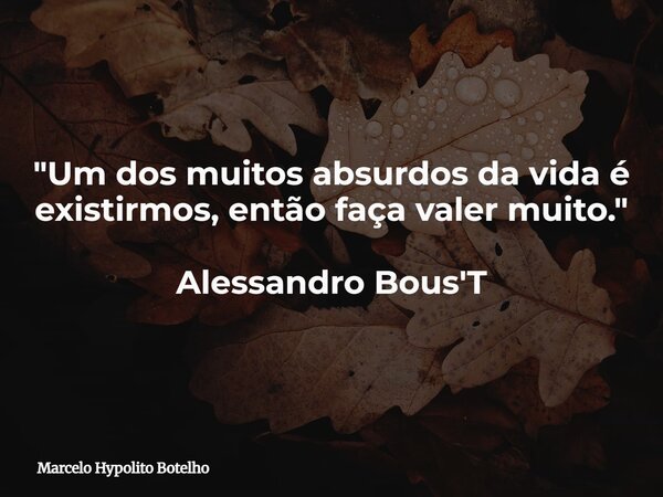 "Um dos muitos absurdos da vida é existirmos, então faça valer muito." Alessandro Bous'T... Frase de Marcelo Hypolito Botelho.