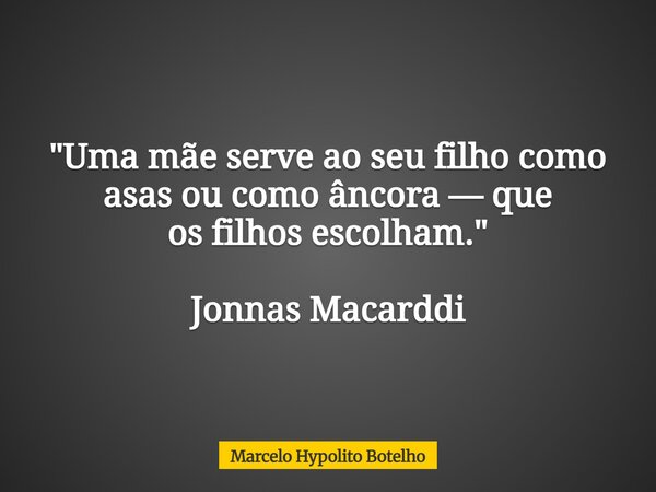 "Uma mãe serve ao seu filho como asas ou como âncora — que os filhos escolham." Jonnas Macarddi... Frase de Marcelo Hypolito Botelho.