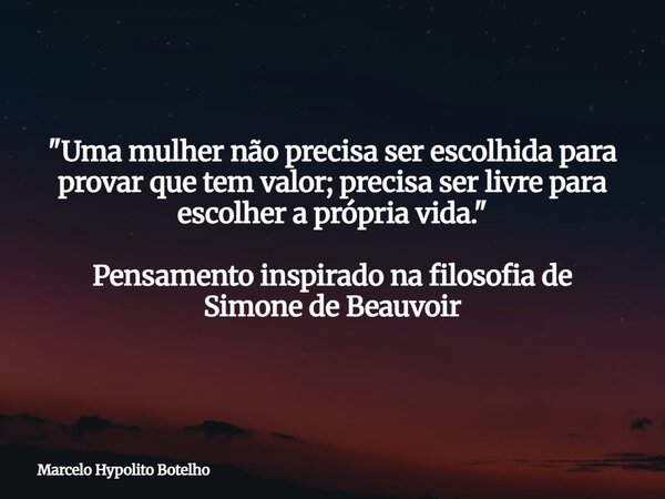 "Uma mulher não precisa ser escolhida para provar que tem valor; precisa ser livre para escolher a própria vida." Pensamento inspirado na filosofia de... Frase de Marcelo Hypolito Botelho.