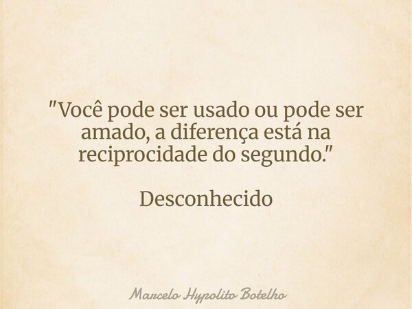 "Você pode ser usado ou pode ser amado, a diferença está na reciprocidade do segundo." Desconhecido... Frase de Marcelo Hypolito Botelho.