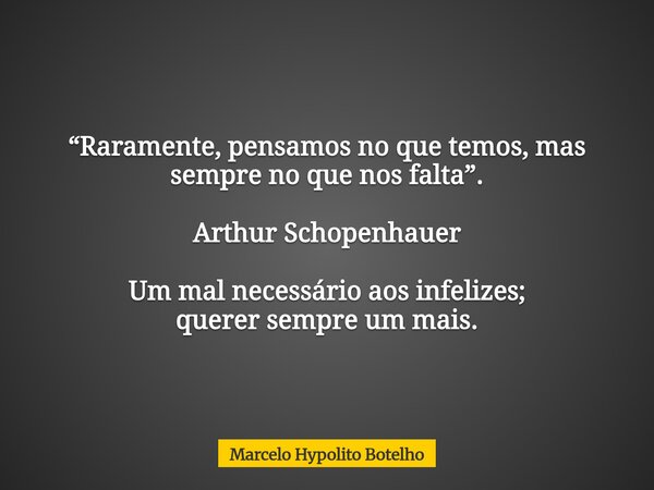 ⁠“Raramente, pensamos no que temos, mas sempre no que nos falta”. Arthur Schopenhauer Um mal necessário aos infelizes; querer sempre um mais.... Frase de Marcelo Hypolito Botelho.