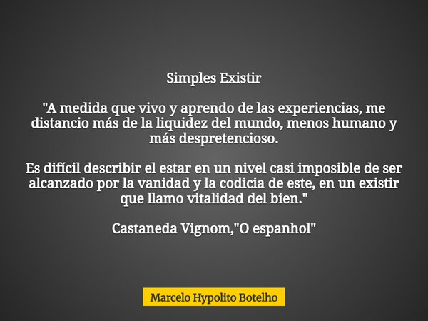 Simples Existir "A medida que vivo y aprendo de las experiencias,me distancio más de la liquidez del mundo,menos humano y más despretencioso. Es difícil de... Frase de Marcelo Hypolito Botelho.