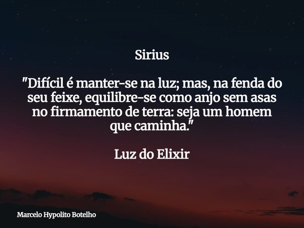 Sirius "Difícil é manter-se na luz; mas, na fenda do seu feixe, equilibre-se como anjo sem asas no firmamento de terra: seja um homem que caminha." Lu... Frase de Marcelo Hypolito Botelho.