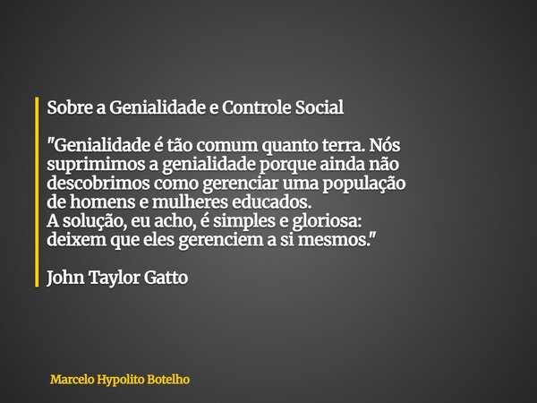 Sobre a Genialidade e Controle Social "Genialidade é tão comum quanto terra. Nós suprimimos a genialidade porque ainda não descobrimos como gerenciar uma p... Frase de Marcelo Hypolito Botelho.