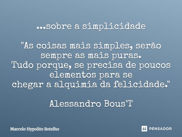 ⁠...sobre a simplicidade "As coisas mais simples, serão sempre as mais puras. Tudo porque, se precisa de poucos elementos para se chegar a alquimia da feli... Frase de Marcelo Hypolito Botelho.