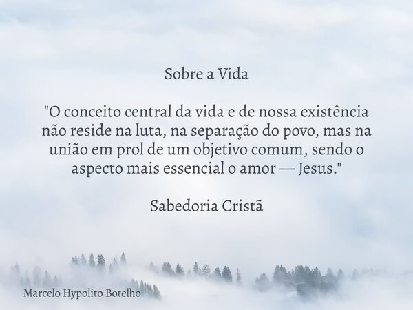 Sobre a Vida "O conceito central da vida e de nossa existência não reside na luta, na separação do povo, mas na união em prol de um objetivo comum, sendo o... Frase de Marcelo Hypolito Botelho.