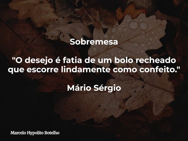 Sobremesa "O desejo é fatia de um bolo recheado que escorre lindamente como confeito." Mário Sérgio... Frase de Marcelo Hypolito Botelho.