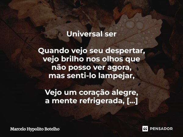 ⁠ Universal ser Quando vejo seu despertar, vejo brilho nos olhos que não posso ver agora, mas senti-lo lampejar, Vejo um coração alegre, a mente refrigerada, re... Frase de Marcelo Hypolito Botelho.