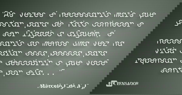 "As vezes é necessario mais que gostar para de fato conhecer e ser ligado a alguém, é necessario ao menos uma vez na vida odiar essa pessoa para repensar e... Frase de Marcelo J. de A. J,.