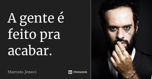 A gente é feito pra acabar.... Frase de Marcelo Jeneci.