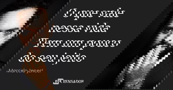 O que vale nessa vida Tem um pouco do seu jeito... Frase de Marcelo Jeneci.