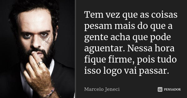 Tem vez que as coisas pesam mais do que a gente acha que pode aguentar. Nessa hora fique firme, pois tudo isso logo vai passar.... Frase de Marcelo Jeneci.