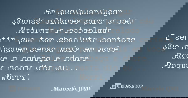 Em qualquerlugar Quando olhares para o céu Noturno e estrelado E sentir que tem absoluta certeza Que ninguem pensa mais em você Baixe a cabeça e chore Porque ne... Frase de Marcelo (JM).