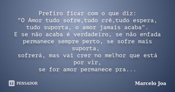 Prefiro ficar com o que diz: "O Amor tudo sofre,tudo crê,tudo espera, tudo suporta, o amor jamais acaba". E se não acaba é verdadeiro, se não enfada p... Frase de Marcelo Joa.